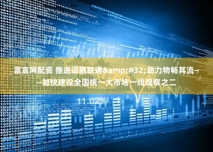 富宣网配资 推进设施联通&#32;助力物畅其流——加快建设全国统一大市场一线观察之二