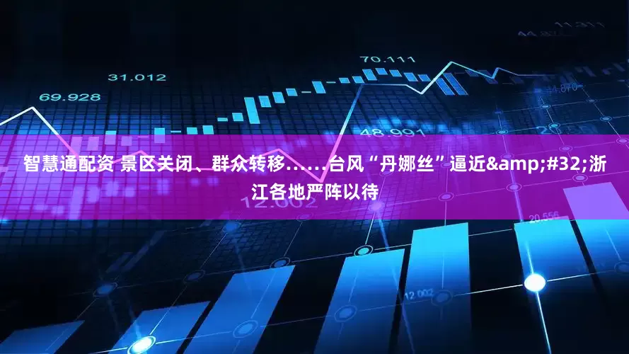 智慧通配资 景区关闭、群众转移……台风“丹娜丝”逼近&#32;浙江各地严阵以待