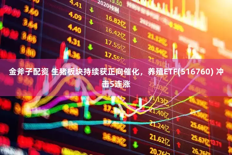 金斧子配资 生猪板块持续获正向催化，养殖ETF(516760) 冲击5连涨