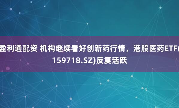 盈利通配资 机构继续看好创新药行情，港股医药ETF(159718.SZ)反复活跃