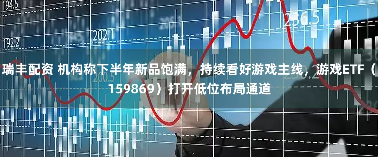 瑞丰配资 机构称下半年新品饱满，持续看好游戏主线，游戏ETF（159869）打开低位布局通道