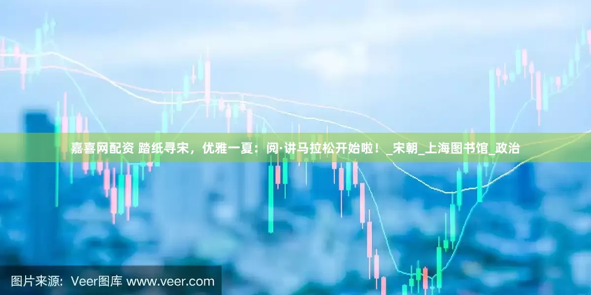 嘉喜网配资 踏纸寻宋，优雅一夏：阅·讲马拉松开始啦！_宋朝_上海图书馆_政治