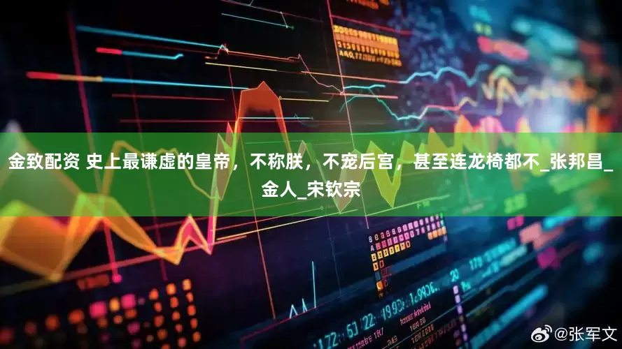 金致配资 史上最谦虚的皇帝，不称朕，不宠后宫，甚至连龙椅都不_张邦昌_金人_宋钦宗
