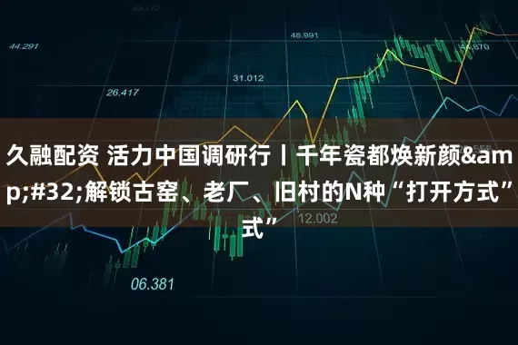 久融配资 活力中国调研行丨千年瓷都焕新颜&#32;解锁古窑、老厂、旧村的N种“打开方式”