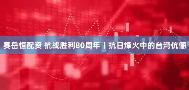 赛岳恒配资 抗战胜利80周年丨抗日烽火中的台湾伉俪