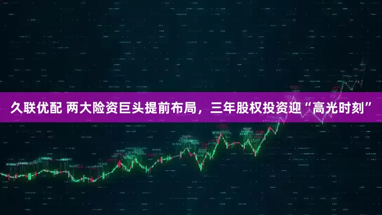 久联优配 两大险资巨头提前布局，三年股权投资迎“高光时刻”