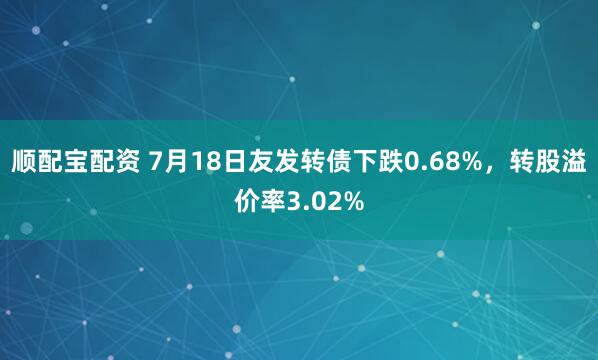 顺配宝配资 7月18日友发转债下跌0.68%，转股溢价率3.02%