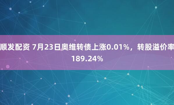 顺发配资 7月23日奥维转债上涨0.01%，转股溢价率189.24%