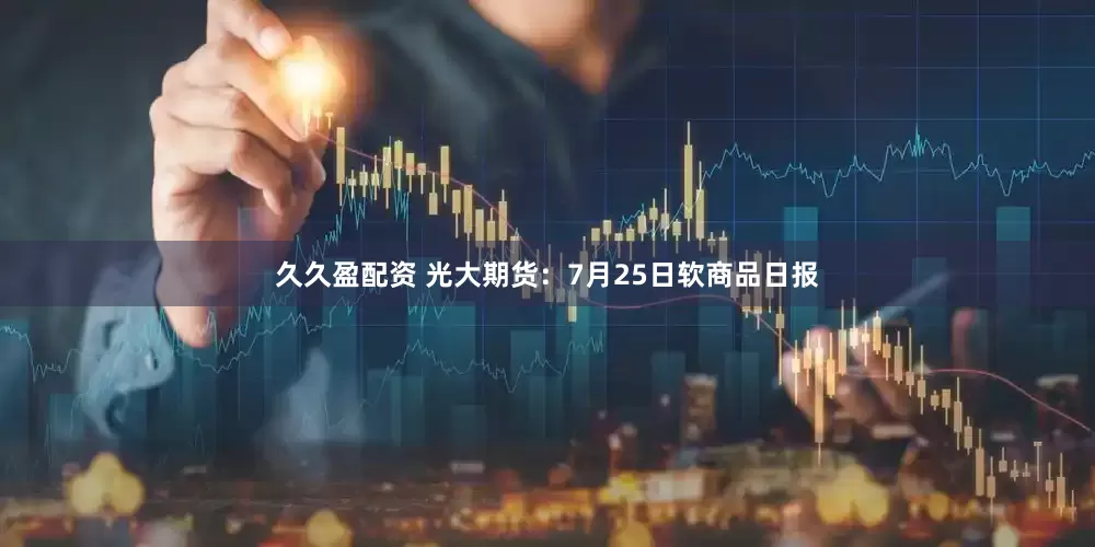 久久盈配资 光大期货：7月25日软商品日报