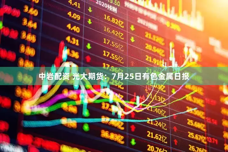 中岩配资 光大期货：7月25日有色金属日报