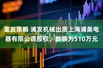 宣发策略 浦发机械出质上海浦美电器有限公司股权，数额为510万元