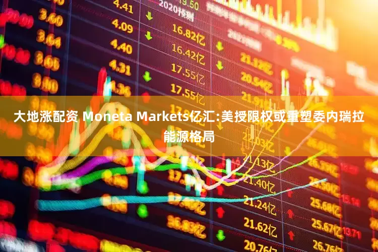 大地涨配资 Moneta Markets亿汇:美授限权或重塑委内瑞拉能源格局