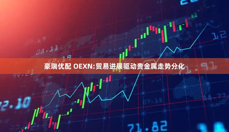 豪瑞优配 OEXN:贸易进展驱动贵金属走势分化
