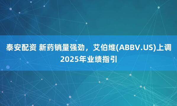 泰安配资 新药销量强劲，艾伯维(ABBV.US)上调2025年业绩指引