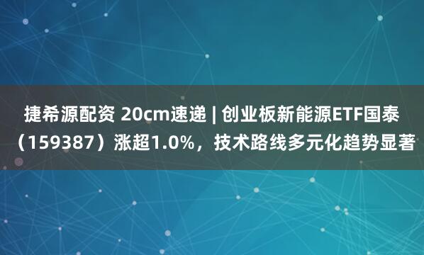 捷希源配资 20cm速递 | 创业板新能源ETF国泰（159387）涨超1.0%，技术路线多元化趋势显著
