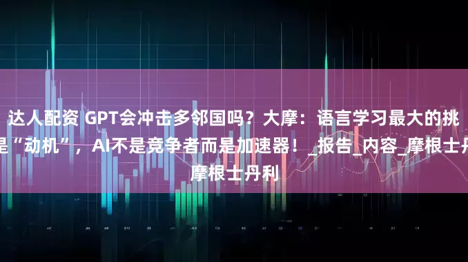 达人配资 GPT会冲击多邻国吗？大摩：语言学习最大的挑战是“动机”，AI不是竞争者而是加速器！_报告_内容_摩根士丹利
