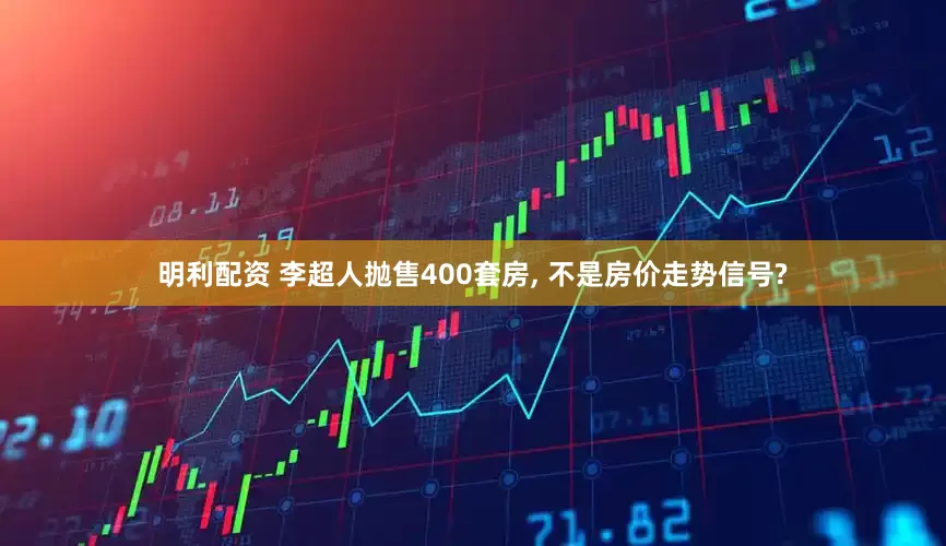 明利配资 李超人抛售400套房, 不是房价走势信号?