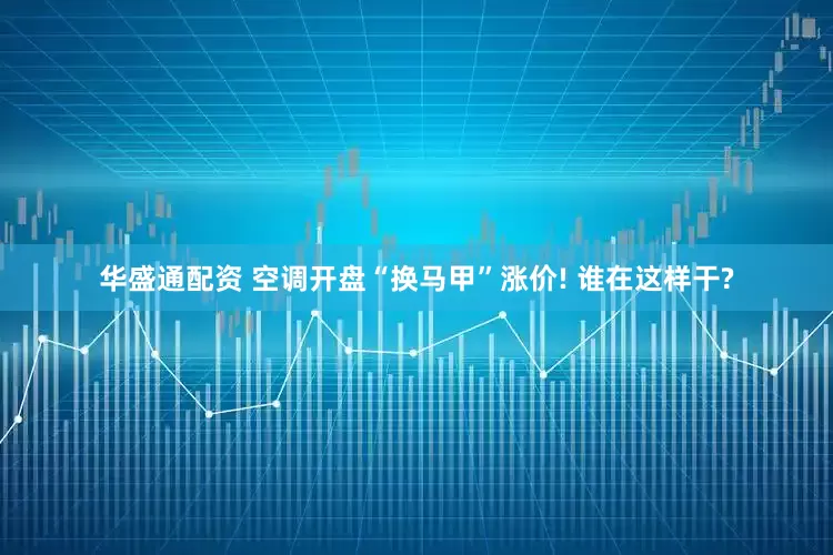 华盛通配资 空调开盘“换马甲”涨价! 谁在这样干?