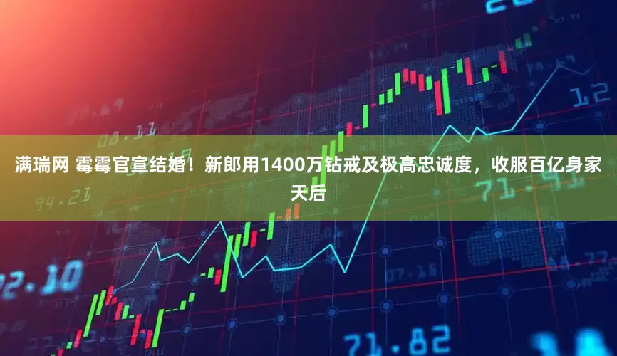 满瑞网 霉霉官宣结婚！新郎用1400万钻戒及极高忠诚度，收服百亿身家天后
