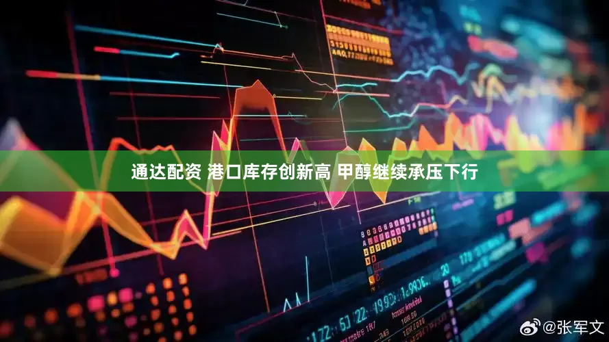 通达配资 港口库存创新高 甲醇继续承压下行