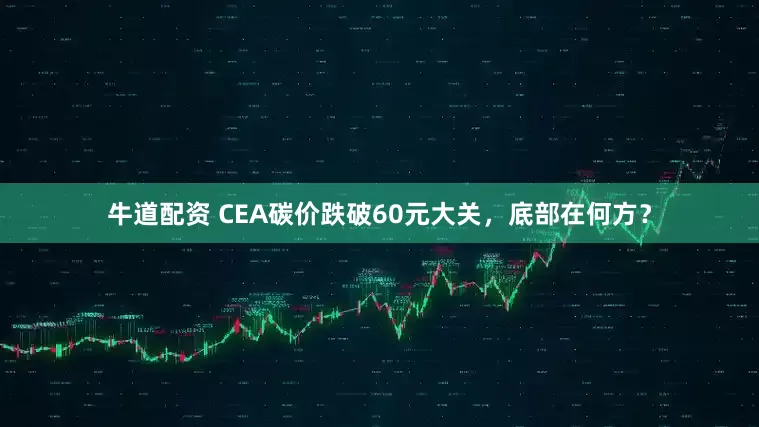 牛道配资 CEA碳价跌破60元大关，底部在何方？