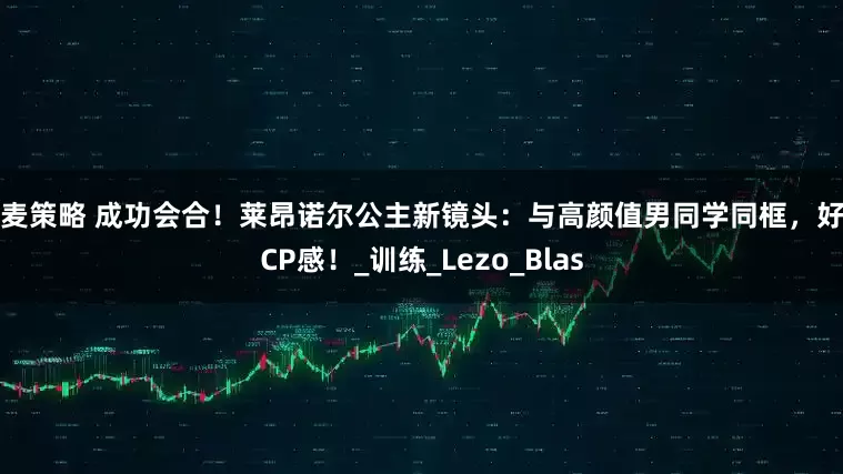 小麦策略 成功会合！莱昂诺尔公主新镜头：与高颜值男同学同框，好有CP感！_训练_Lezo_Blas