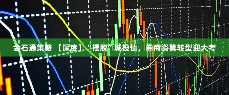 金石通策略 【深度】“摆脱”城投债,券商资管转型迎大考