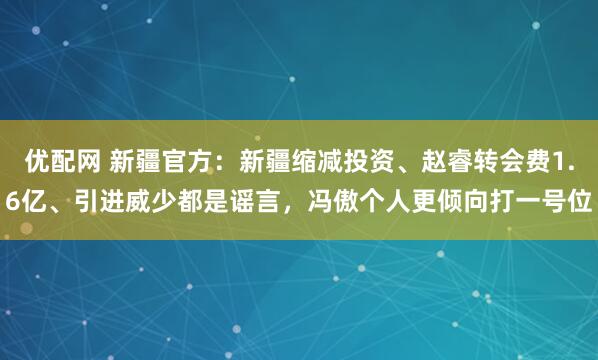 优配网 新疆官方:新疆缩减投资、赵睿转会费1.6亿、引进威少都是谣言,冯傲个人更倾向打一号位