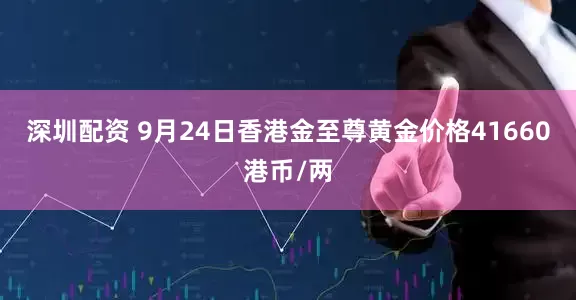 深圳配资 9月24日香港金至尊黄金价格41660港币/两