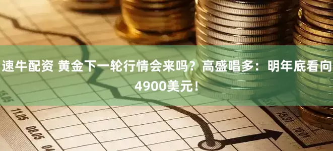 速牛配资 黄金下一轮行情会来吗？高盛唱多：明年底看向4900美元！