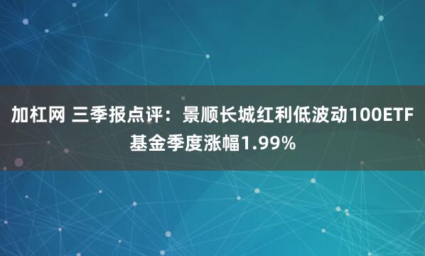 加杠网 三季报点评：景顺长城红利低波动100ETF基金季度涨幅1.99%