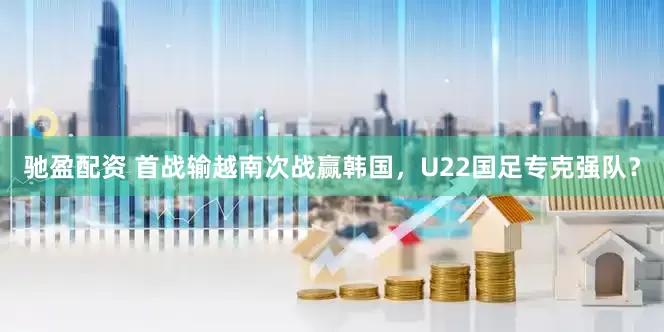 驰盈配资 首战输越南次战赢韩国,U22国足专克强队?