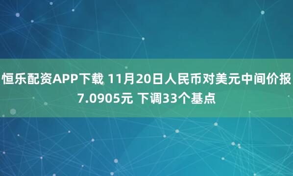 恒乐配资APP下载 11月20日人民币对美元中间价报7.0905元 下调33个基点