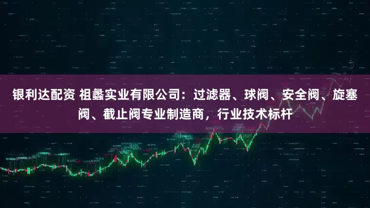 银利达配资 祖蠡实业有限公司:过滤器、球阀、安全阀、旋塞阀、截止阀专业制造商,行业技术标杆