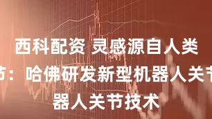 西科配资 灵感源自人类膝关节:哈佛研发新型机器人关节技术