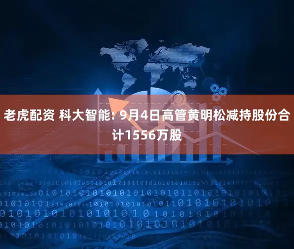 老虎配资 科大智能: 9月4日高管黄明松减持股份合计1556万股