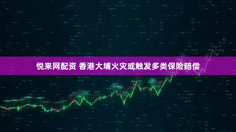 悦来网配资 香港大埔火灾或触发多类保险赔偿