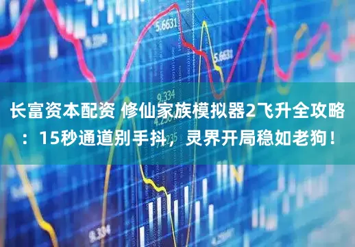 长富资本配资 修仙家族模拟器2飞升全攻略：15秒通道别手抖，灵界开局稳如老狗！