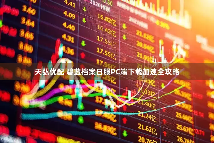 天弘优配 碧蓝档案日服PC端下载加速全攻略