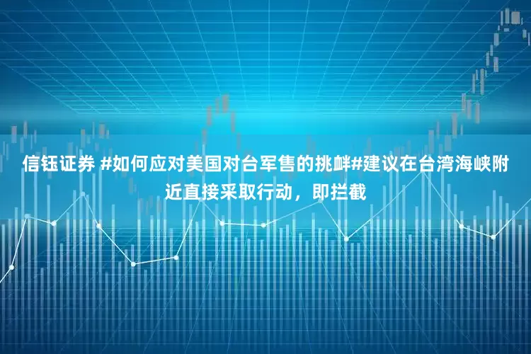 信钰证券 #如何应对美国对台军售的挑衅#建议在台湾海峡附近直接采取行动，即拦截