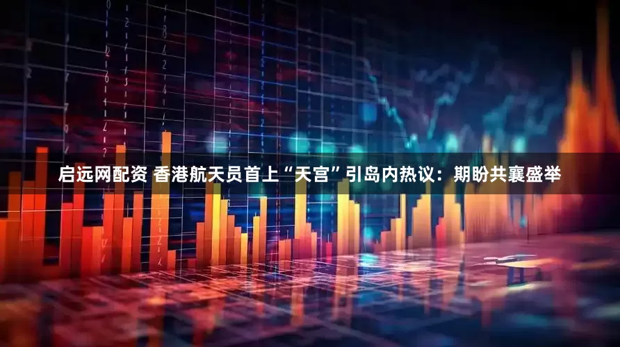 启远网配资 香港航天员首上“天宫”引岛内热议：期盼共襄盛举